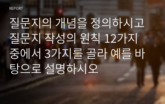 질문지의 개념을 정의하시고 질문지 작성의 원칙 12가지 중에서 3가지를 골라 예를 바탕으로 설명하시오