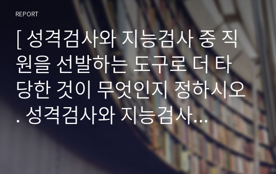 [ 성격검사와 지능검사 중 직원을 선발하는 도구로 더 타당한 것이 무엇인지 정하시오. 성격검사와 지능검사 중에 더 타당하다고 생각한 검사라고 지목한 이유에 대한 자신의 의견을 제시하시오. ]