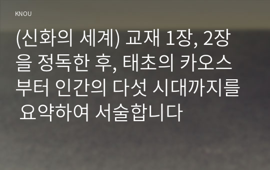 (신화의 세계) 교재 1장, 2장을 정독한 후, 태초의 카오스부터 인간의 다섯 시대까지를 요약하여 서술합니다