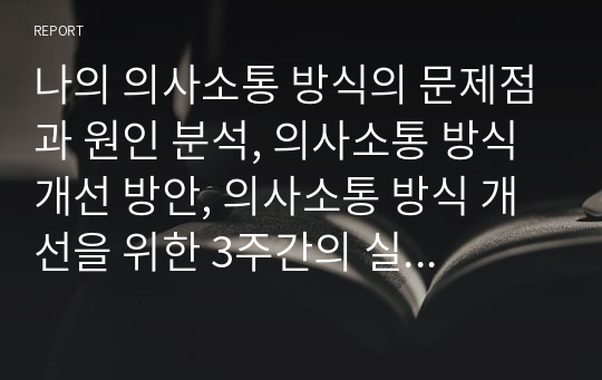 나의 의사소통 방식의 문제점과 원인 분석, 의사소통 방식 개선 방안, 의사소통 방식 개선을 위한 3주간의 실천과정