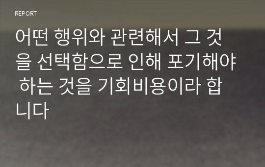 어떤 행위와 관련해서 그 것을 선택함으로 인해 포기해야 하는 것을 기회비용이라 합니다