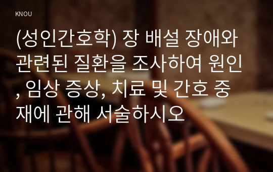 (성인간호학) 장 배설 장애와 관련된 질환을 조사하여 원인, 임상 증상, 치료 및 간호 중재에 관해 서술하시오