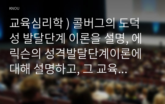 교육심리학 ) 콜버그의 도덕성 발달단계 이론을 설명, 에릭슨의 성격발달단계이론에 대해 설명하고, 그 교육적 시사점을 논하시오.