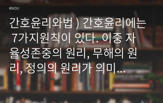 간호윤리와법 ) 간호윤리에는 7가지원칙이 있다. 이중 자율성존중의 원리, 무해의 원리, 정의의 원리가 의미하는 바를 간단히 설명하시오.