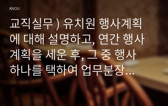 교직실무 ) 유치원 행사계획에 대해 설명하고, 연간 행사계획을 세운 후, 그 중 행사 하나를 택하여 업무분장을 계획하시오.