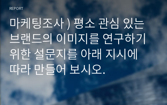 마케팅조사 ) 평소 관심 있는 브랜드의 이미지를 연구하기 위한 설문지를 아래 지시에 따라 만들어 보시오.