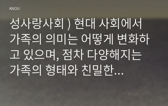 성사랑사회 ) 현대 사회에서 가족의 의미는 어떻게 변화하고 있으며, 점차 다양 가족의 형태와 친밀한 관계의 양상 사회적으로 수용하는 것이 왜 중요한지