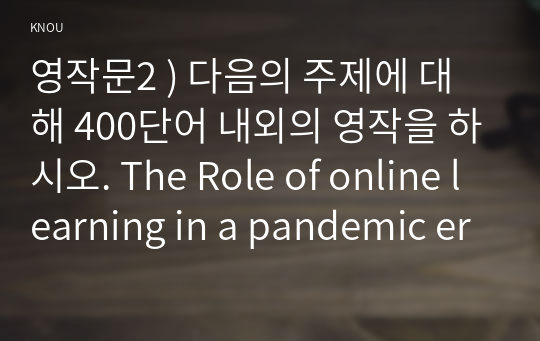 영작문2 ) 다음의 주제에 대해 400단어 내외의 영작을 하시오. The Role of online learning in a pandemic era