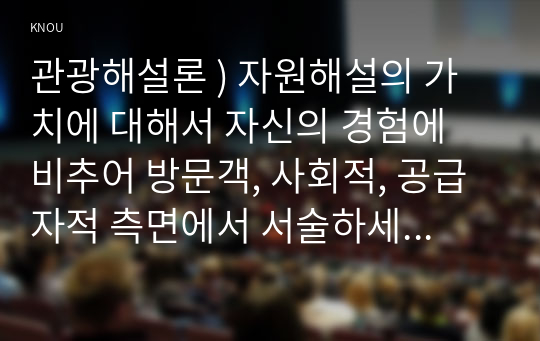 관광해설론 ) 자원해설의 가치에 대해서 자신의 경험에 비추어 방문객, 사회적, 공급자적 측면에서 서술하세요. 자원해설은 인적해설 뿐 아니라 비인적 해설(해설판, 리플릿, 터치스크린 등)도 포함됩니다.