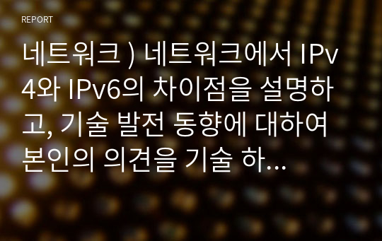 네트워크 ) 네트워크에서 IPv4와 IPv6의 차이점을 설명하고, 기술 발전 동향에 대하여 본인의 의견을 기술 하시오. 1) IPv4와 IPv6의 개요, 2) IPv4와 IPv6의 차이점, 3) 향후 기술 발전 방향 및 본인의 의견