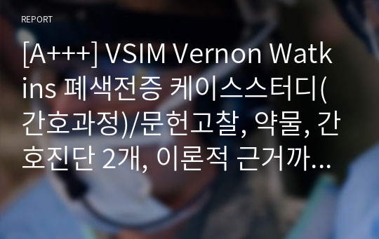 [A+++] VSIM Vernon Watkins 폐색전증 케이스스터디(간호과정)/문헌고찰, 약물, 간호진단 2개, 이론적 근거까지 꼼꼼하고 자세하게 작성하였습니다.