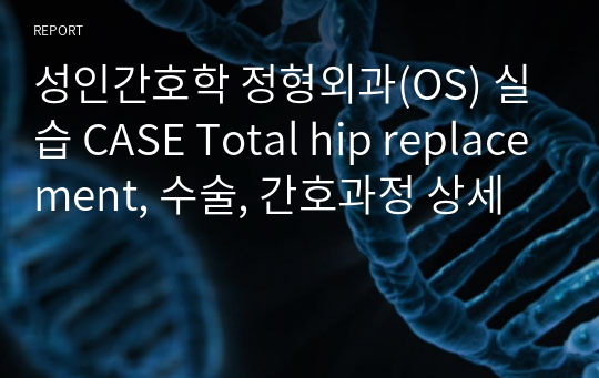 성인간호학 정형외과(OS) 실습 CASE Total hip replacement, 수술, 간호과정 상세