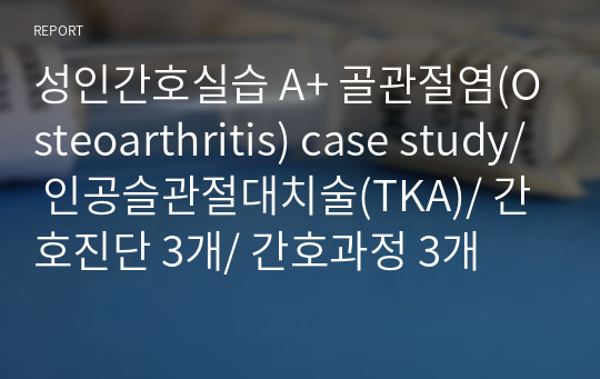 성인간호실습 A+ 골관절염(Osteoarthritis) case study/ 인공슬관절대치술(TKA)/ 간호진단 3개/ 간호과정 3개