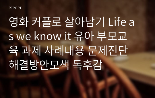 영화 커플로 살아남기 Life as we know it 유아 부모교육 과제 사례내용 문제진단 해결방안모색 독후감