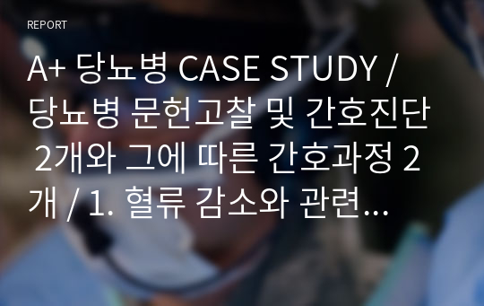 A+ 당뇨병 CASE STUDY /  당뇨병 문헌고찰 및 간호진단 2개와 그에 따른 간호과정 2개 / 1. 혈류 감소와 관련된 비효과적인 말초조직 관류 / 2. 지식부족과 관련된 비효과적인 건강관리