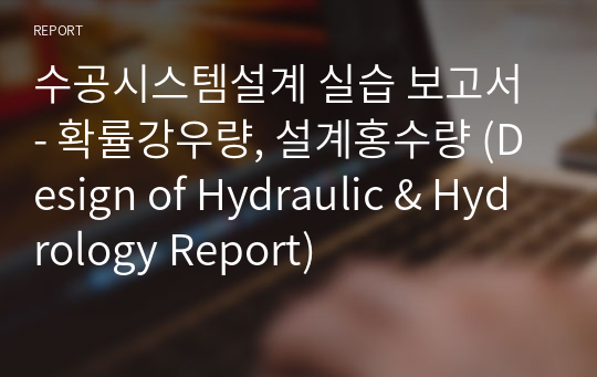 수공시스템설계 실습 보고서 - 확률강우량, 설계홍수량 (Design of Hydraulic &amp; Hydrology Report)