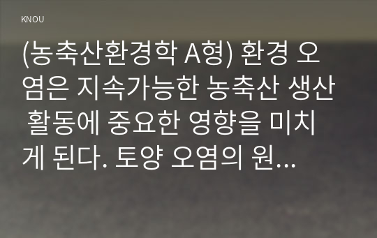 (농축산환경학 A형) 환경 오염은 지속가능한 농축산 생산 활동에 중요한 영향을 미치게 된다. 토양 오염의 원인과 경로 그리고 농축산업에