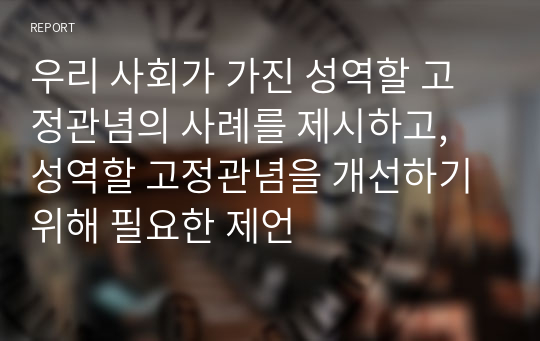 우리 사회가 가진 성역할 고정관념의 사례를 제시하고, 성역할 고정관념을 개선하기 위해 필요한 제언