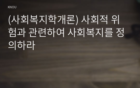 (사회복지학개론) 사회적 위험과 관련하여 사회복지를 정의하라