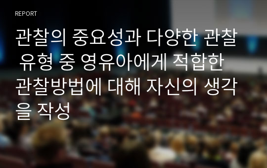 관찰의 중요성과 다양한 관찰 유형 중 영유아에게 적합한 관찰방법에 대해 자신의 생각을 작성