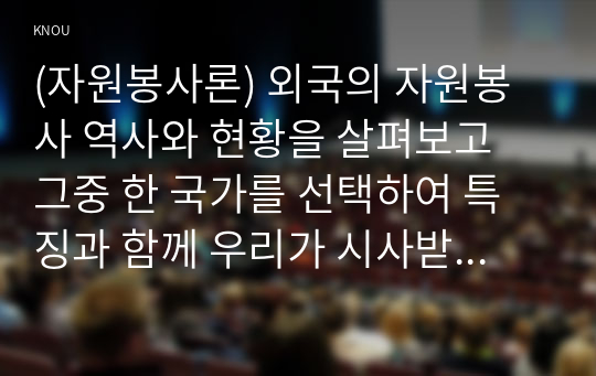 (자원봉사론) 외국의 자원봉사 역사와 현황을 살펴보고 그중 한 국가를 선택하여 특징과 함께 우리가 시사받을 수 있는 점을 기술