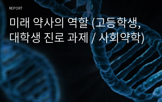 미래 약사의 역할 (고등학생, 대학생 진로 과제 / 사회약학)