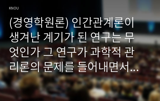 (경영학원론) 인간관계론이 생겨난 계기가 된 연구는 무엇인가 그 연구가 과학적 관리론의 문제를 들어내면서 인간관계론의 탄생