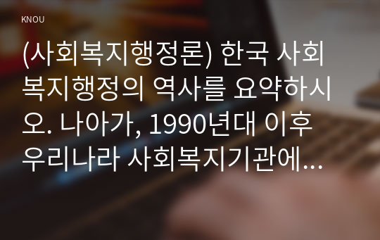 (사회복지행정론) 한국 사회복지행정의 역사를 요약하시오. 나아가, 1990년대 이후 우리나라 사회복지기관에서 사회복지행정에 대한 수요