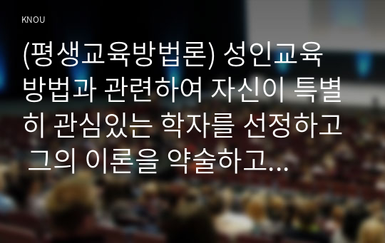 (평생교육방법론) 성인교육 방법과 관련하여 자신이 특별히 관심있는 학자를 선정하고 그의 이론을 약술하고 어떤 점에서 아동교육과 다른 측면을 강조하는지 설명하시오.