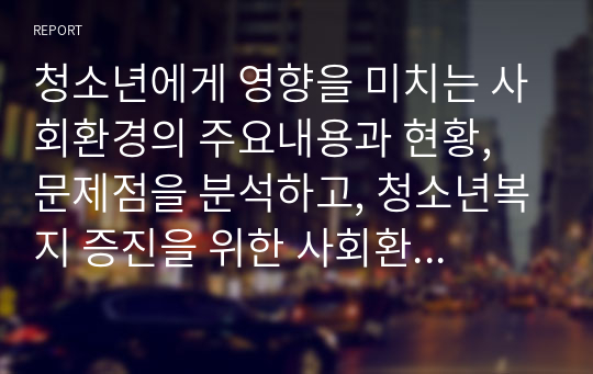 청소년에게 영향을 미치는 사회환경의 주요내용과 현황, 문제점을 분석하고, 청소년복지 증진을 위한 사회환경의 개선방안