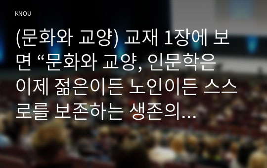 (문화와 교양) 교재 1장에 보면 “문화와 교양, 인문학은 이제 젊은이든 노인이든 스스로를 보존하는 생존의 문제이자