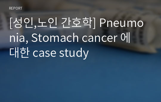 [성인,노인 간호학] Pneumonia, Stomach cancer 에 대한 case study