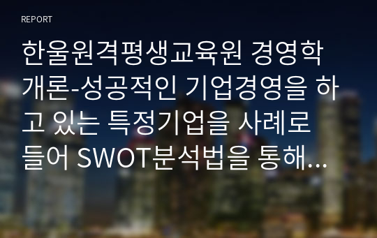 한울원격평생교육원 경영학개론-성공적인 기업경영을 하고 있는 특정기업을 사례로 들어 SWOT분석법을 통해 분석하고 전략방안을 모색