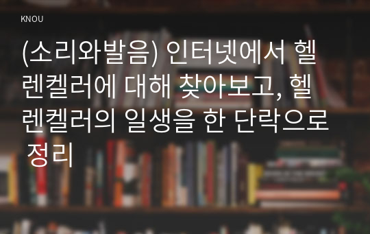 (소리와발음) 인터넷에서 헬렌켈러에 대해 찾아보고, 헬렌켈러의 일생을 한 단락으로 정리