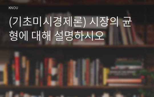 (기초미시경제론) 시장의 균형에 대해 설명하시오