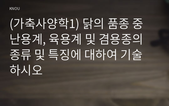 (가축사양학1) 닭의 품종 중 난용계, 육용계 및 겸용종의 종류 및 특징에 대하여 기술하시오