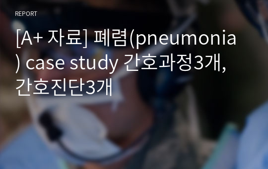 [A+ 자료] 폐렴(pneumonia) case study 간호과정3개, 간호진단3개