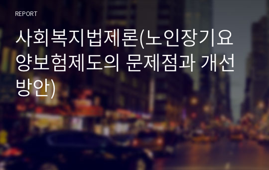 사회복지법제론(노인장기요양보험제도의 문제점과 개선방안)