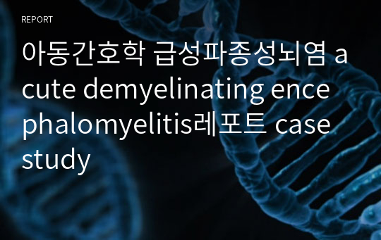 아동간호학 급성파종성뇌염 acute demyelinating encephalomyelitis레포트 case study