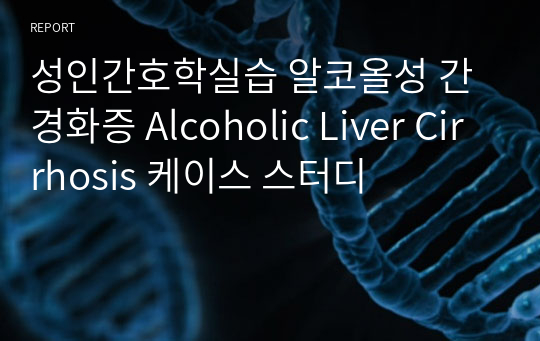 성인간호학실습 알코올성 간경화증 Alcoholic Liver Cirrhosis 케이스 스터디