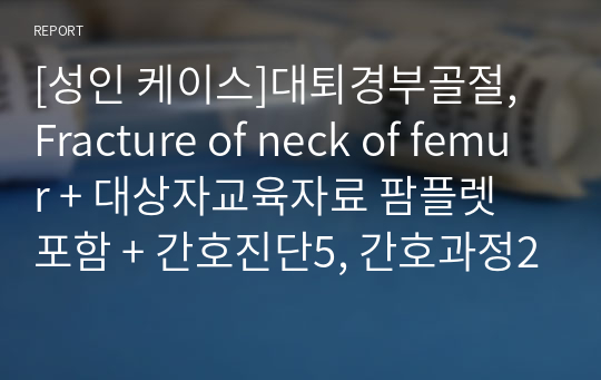 [성인 케이스]대퇴경부골절, Fracture of neck of femur + 대상자교육자료 팜플렛 포함 + 간호진단5, 간호과정2