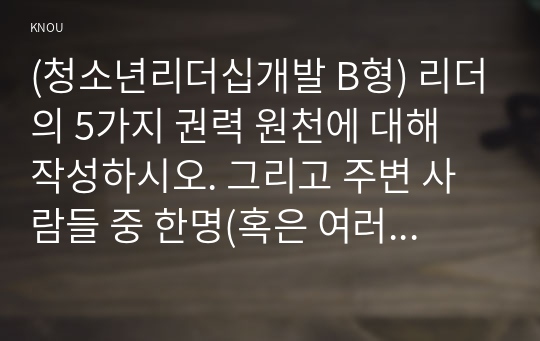 (청소년리더십개발 B형) 리더의 5가지 권력 원천에 대해 작성하시오. 그리고 주변 사람들 중 한명(혹은 여러 명)을