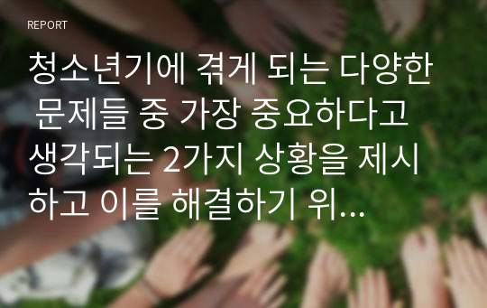 청소년기에 겪게 되는 다양한 문제들 중 가장 중요하다고 생각되는 2가지 상황을 제시하고 이를 해결하기 위한 이론적 접근과 실천적 접근 방법