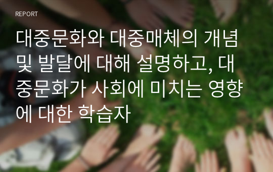 대중문화와 대중매체의 개념 및 발달에 대해 설명하고, 대중문화가 사회에 미치는 영향에 대한 학습자