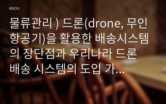 물류관리 ) 드론(drone, 무인항공기)을 활용한 배송시스템의 장단점과 우리나라 드론 배송 시스템의 도입 가능성을 교재의 내용을 근거로 설명하시오. 외 2건