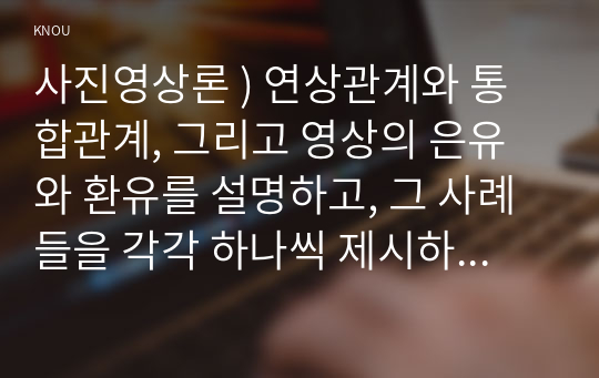 미디어영상학과/사진영상론 ) 연상관계와 통합관계, 그리고 영상의 은유와 환유를 설명하고, 그 사례들을 각각 하나씩 제시하시오.