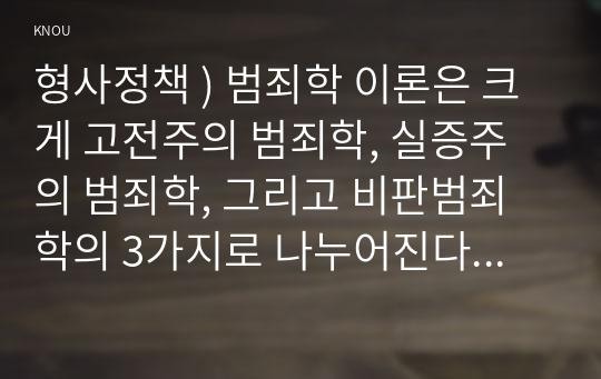 형사정책 ) 범죄학 이론은 크게 고전주의 범죄학, 실증주의 범죄학, 그리고 비판범죄학의 3가지로 나누어진다. 각각의 내용을 대표적인 학자의 주장을 인용하여 요약하고, 서로의 특징을 비교하여 서술해 보시오.