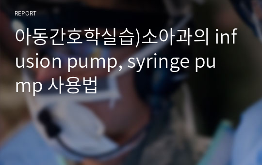 아동간호학실습)소아과의 infusion pump, syringe pump 사용법