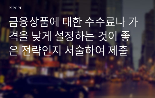 금융상품에 대한 수수료나 가격을 낮게 설정하는 것이 좋은 전략인지 서술하여 제출