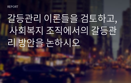 갈등관리 이론들을 검토하고, 사회복지 조직에서의 갈등관리 방안을 논하시오